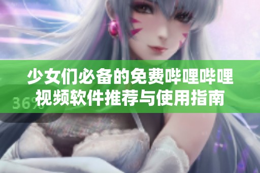 少女们必备的免费哔哩哔哩视频软件推荐与使用指南