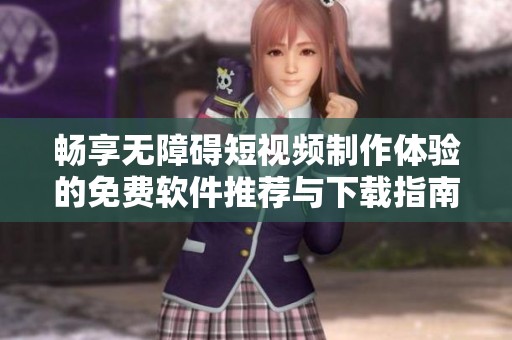 畅享无障碍短视频制作体验的免费软件推荐与下载指南