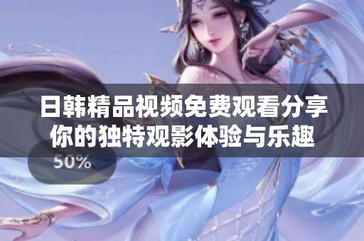 日韩精品视频免费观看分享你的独特观影体验与乐趣