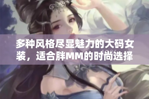 多种风格尽显魅力的大码女装，适合胖MM的时尚选择