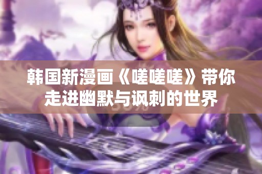 韩国新漫画《嗟嗟嗟》带你走进幽默与讽刺的世界