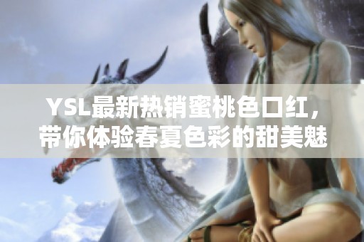 YSL最新热销蜜桃色口红，带你体验春夏色彩的甜美魅力