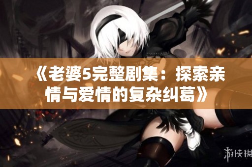 《老婆5完整剧集：探索亲情与爱情的复杂纠葛》