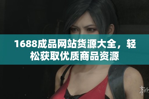 1688成品网站货源大全，轻松获取优质商品资源