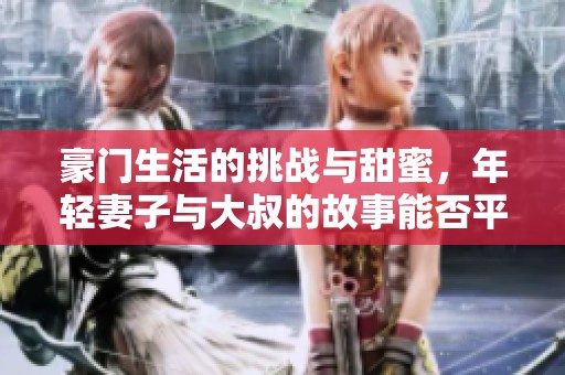 豪门生活的挑战与甜蜜，年轻妻子与大叔的故事能否平衡