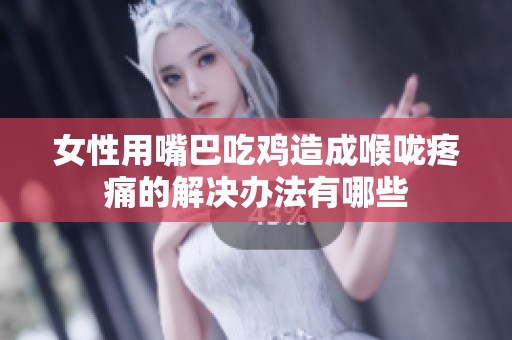 女性用嘴巴吃鸡造成喉咙疼痛的解决办法有哪些