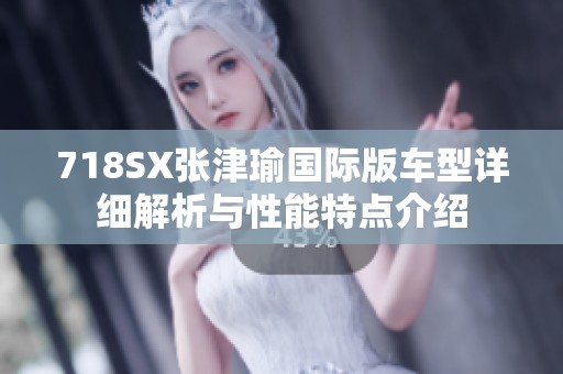 718SX张津瑜国际版车型详细解析与性能特点介绍