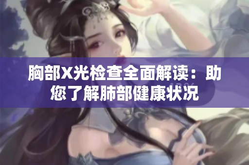 胸部X光检查全面解读：助您了解肺部健康状况
