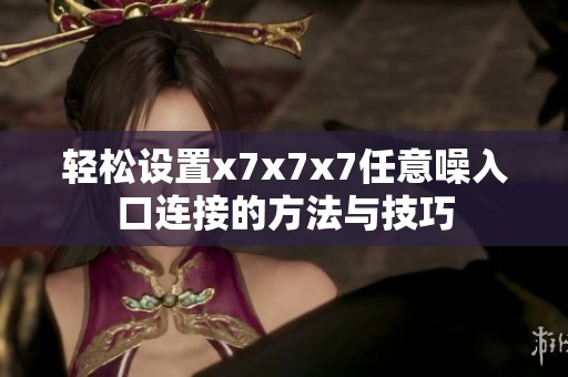 轻松设置x7x7x7任意噪入口连接的方法与技巧
