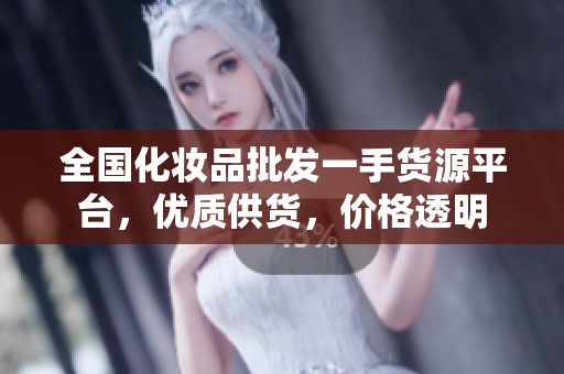 全国化妆品批发一手货源平台，优质供货，价格透明
