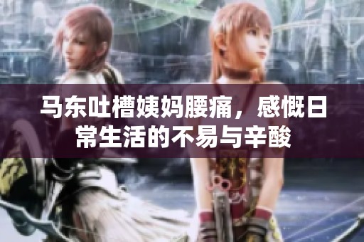 马东吐槽姨妈腰痛，感慨日常生活的不易与辛酸