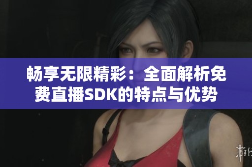 畅享无限精彩：全面解析免费直播SDK的特点与优势