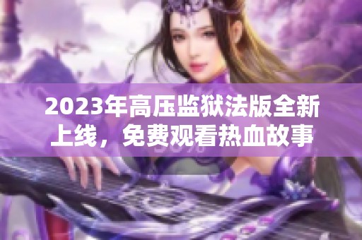 2023年高压监狱法版全新上线，免费观看热血故事