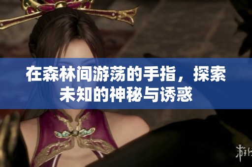 在森林间游荡的手指，探索未知的神秘与诱惑