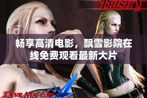 畅享高清电影，飘雪影院在线免费观看最新大片
