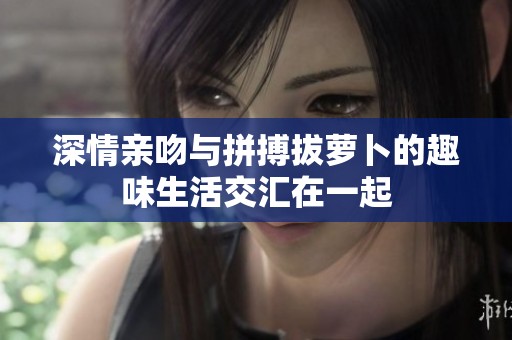 深情亲吻与拼搏拔萝卜的趣味生活交汇在一起