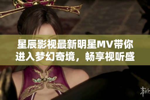 星辰影视最新明星MV带你进入梦幻奇境，畅享视听盛宴
