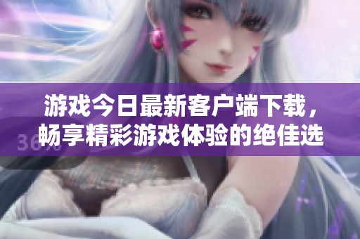 游戏今日最新客户端下载，畅享精彩游戏体验的绝佳选择