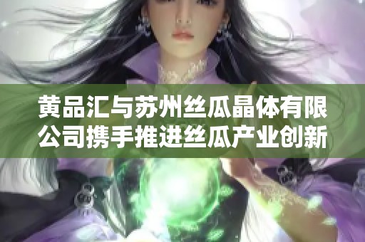 黄品汇与苏州丝瓜晶体有限公司携手推进丝瓜产业创新发展