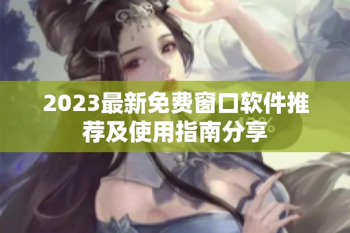 2023最新免费窗口软件推荐及使用指南分享