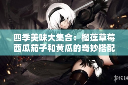 四季美味大集合：榴莲草莓西瓜茄子和黄瓜的奇妙搭配