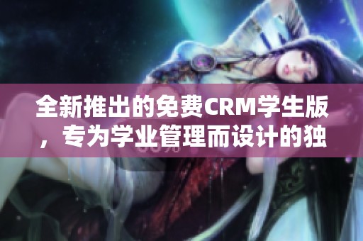 全新推出的免费CRM学生版，专为学业管理而设计的独特功能