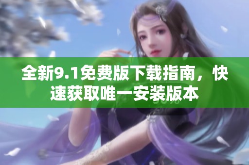 全新9.1免费版下载指南，快速获取唯一安装版本