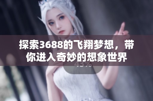 探索3688的飞翔梦想，带你进入奇妙的想象世界