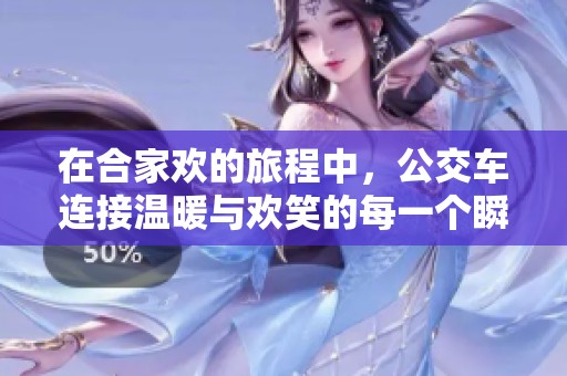 在合家欢的旅程中，公交车连接温暖与欢笑的每一个瞬间