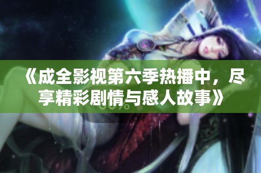 《成全影视第六季热播中，尽享精彩剧情与感人故事》