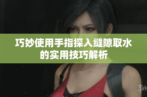 巧妙使用手指探入缝隙取水的实用技巧解析