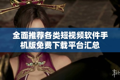 全面推荐各类短视频软件手机版免费下载平台汇总