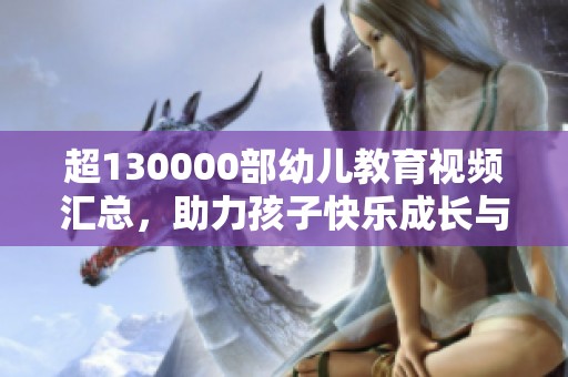 超130000部幼儿教育视频汇总，助力孩子快乐成长与学习