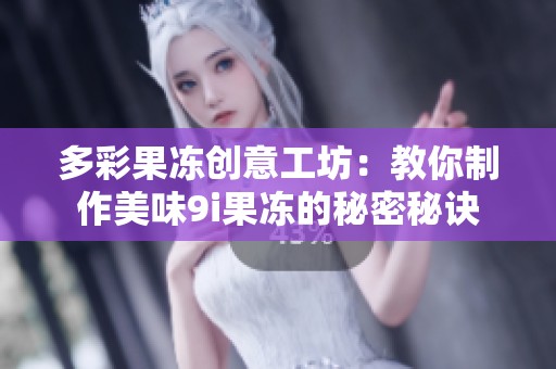 多彩果冻创意工坊：教你制作美味9i果冻的秘密秘诀