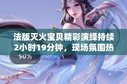 法版灭火宝贝精彩演绎持续2小时19分钟，现场氛围热烈