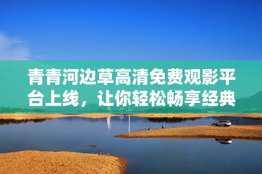 青青河边草高清免费观影平台上线，让你轻松畅享经典影片