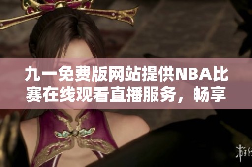 九一免费版网站提供NBA比赛在线观看直播服务，畅享精彩赛事