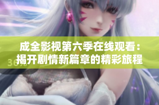 成全影视第六季在线观看：揭开剧情新篇章的精彩旅程