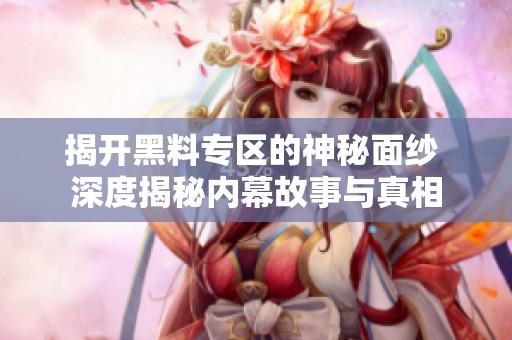 揭开黑料专区的神秘面纱 深度揭秘内幕故事与真相
