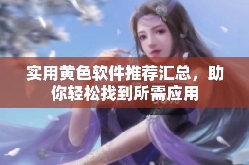 实用黄色软件推荐汇总，助你轻松找到所需应用