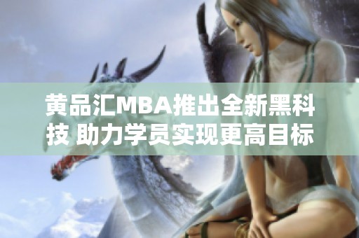 黄品汇MBA推出全新黑科技 助力学员实现更高目标
