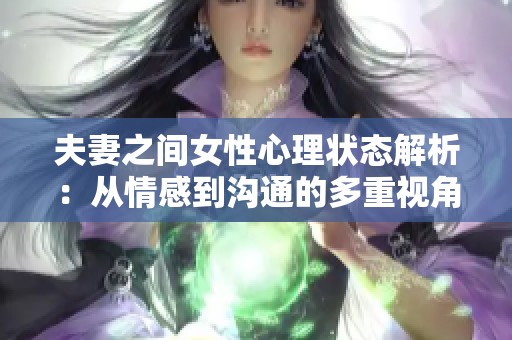 夫妻之间女性心理状态解析：从情感到沟通的多重视角