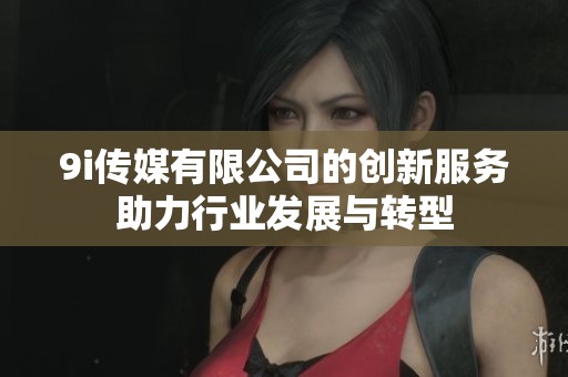 9i传媒有限公司的创新服务助力行业发展与转型