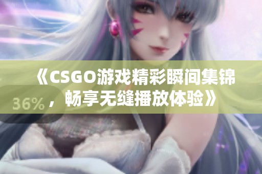 《CSGO游戏精彩瞬间集锦，畅享无缝播放体验》