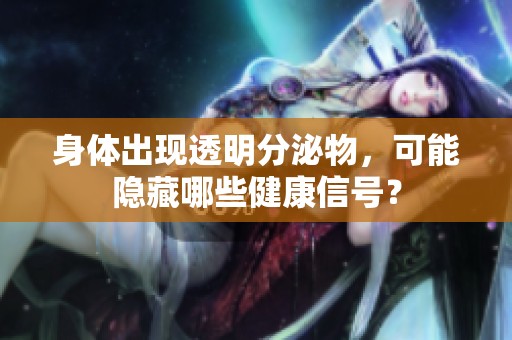 身体出现透明分泌物，可能隐藏哪些健康信号？