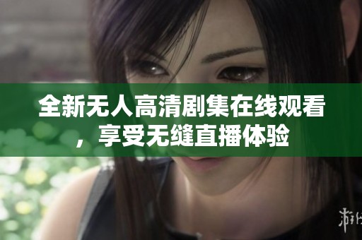全新无人高清剧集在线观看，享受无缝直播体验