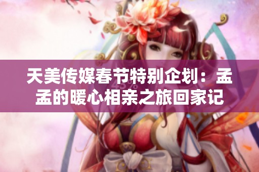 天美传媒春节特别企划：孟孟的暖心相亲之旅回家记