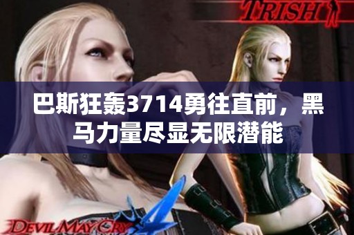 巴斯狂轰3714勇往直前，黑马力量尽显无限潜能