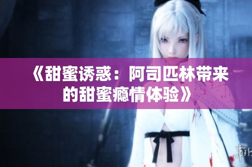 《甜蜜诱惑：阿司匹林带来的甜蜜瘾情体验》