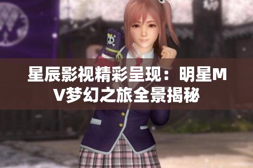 星辰影视精彩呈现：明星MV梦幻之旅全景揭秘